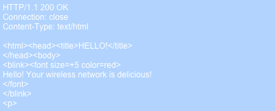 HTTP/1.1 200 OKConnection: closeContent-Type: text/html<html><head><title>HELLO!</title></head><body><blink><font size=+5 color=red>Hello! Your wireless network is delicious!</font></blink><p>